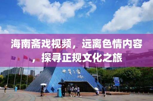 海南齋戲視頻，遠離色情內(nèi)容，探尋正規(guī)文化之旅