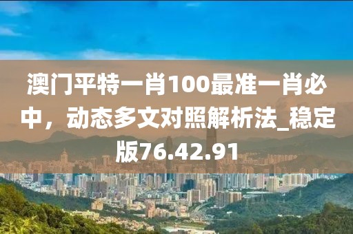澳門平特一肖100最準一肖必中，動態(tài)多文對照解析法_穩(wěn)定版76.42.91
