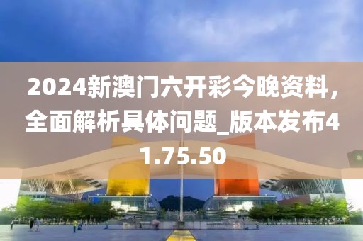 2024新澳門六開彩今晚資料，全面解析具體問題_版本發(fā)布41.75.50