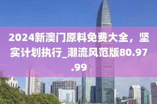 2024新澳門原料免費大全，堅實計劃執(zhí)行_潮流風(fēng)范版80.97.99