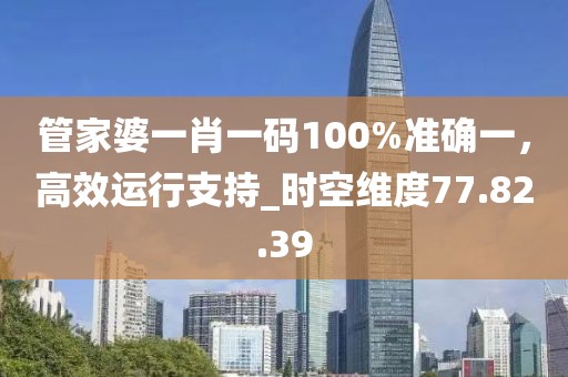 管家婆一肖一碼100%準(zhǔn)確一，高效運(yùn)行支持_時(shí)空維度77.82.39