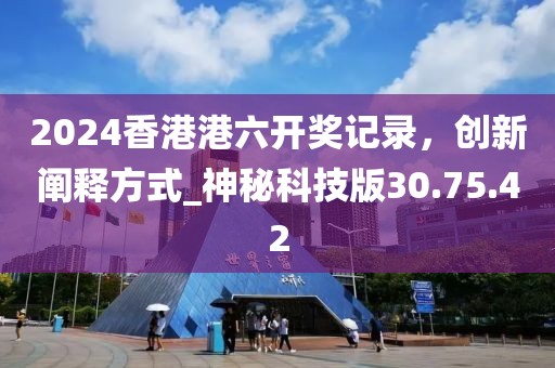 2024香港港六開(kāi)獎(jiǎng)記錄，創(chuàng)新闡釋方式_神秘科技版30.75.42