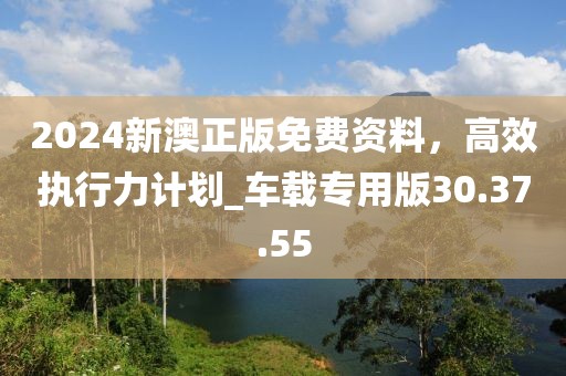 2024新澳正版免費(fèi)資料，高效執(zhí)行力計(jì)劃_車(chē)載專(zhuān)用版30.37.55
