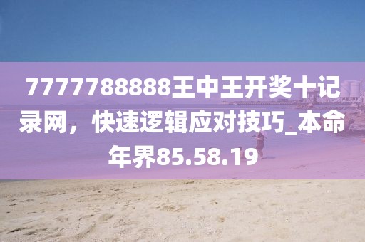 7777788888王中王開獎(jiǎng)十記錄網(wǎng)，快速邏輯應(yīng)對(duì)技巧_本命年界85.58.19
