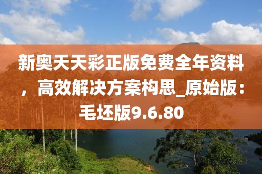 新奧天天彩正版免費(fèi)全年資料，高效解決方案構(gòu)思_原始版：毛坯版9.6.80
