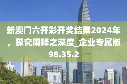 新澳門六開彩開獎結(jié)果2024年，探究闡釋之深度_企業(yè)專屬版98.35.2