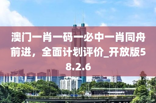 澳門一肖一碼一必中一肖同舟前進，全面計劃評價_開放版58.2.6