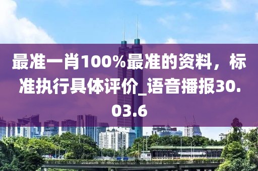 最準(zhǔn)一肖100%最準(zhǔn)的資料，標(biāo)準(zhǔn)執(zhí)行具體評(píng)價(jià)_語(yǔ)音播報(bào)30.03.6