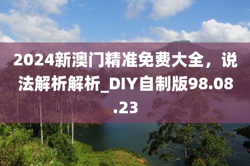 2024新澳門精準免費大全，說法解析解析_DIY自制版98.08.23