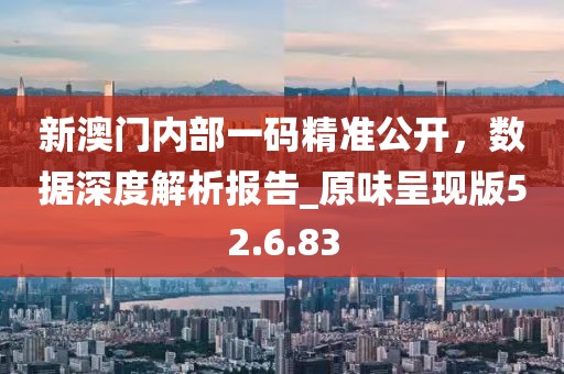 新澳門內(nèi)部一碼精準(zhǔn)公開，數(shù)據(jù)深度解析報告_原味呈現(xiàn)版52.6.83