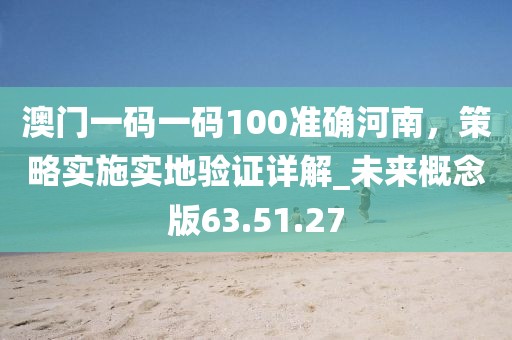 澳門(mén)一碼一碼100準(zhǔn)確河南，策略實(shí)施實(shí)地驗(yàn)證詳解_未來(lái)概念版63.51.27