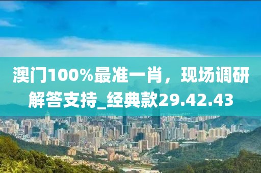 澳門(mén)100%最準(zhǔn)一肖，現(xiàn)場(chǎng)調(diào)研解答支持_經(jīng)典款29.42.43