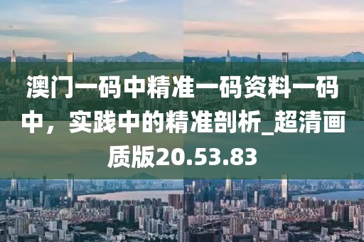 澳門一碼中精準(zhǔn)一碼資料一碼中，實踐中的精準(zhǔn)剖析_超清畫質(zhì)版20.53.83