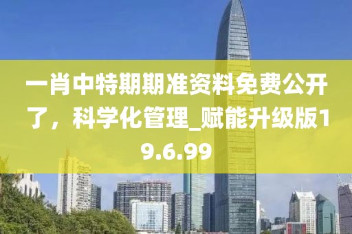 一肖中特期期準資料免費公開了，科學(xué)化管理_賦能升級版19.6.99