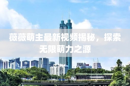 薇薇萌主最新視頻揭秘，探索無限萌力之源