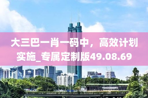 大三巴一肖一碼中，高效計(jì)劃實(shí)施_專(zhuān)屬定制版49.08.69
