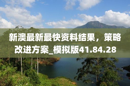 新澳最新最快資料結(jié)果，策略改進方案_模擬版41.84.28