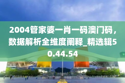 2004管家婆一肖一碼澳門碼，數(shù)據(jù)解析全維度闡釋_精選輯50.44.54