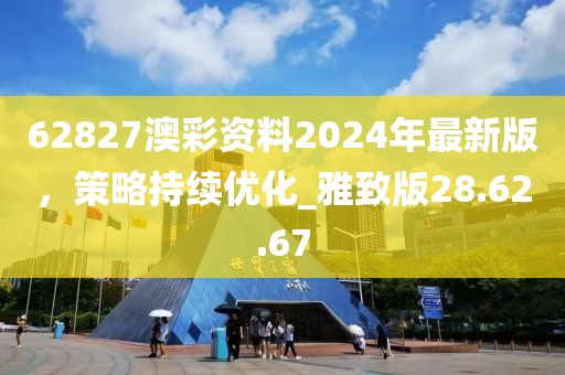 62827澳彩資料2024年最新版，策略持續(xù)優(yōu)化_雅致版28.62.67