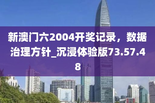 新澳門六2004開獎記錄，數(shù)據(jù)治理方針_沉浸體驗版73.57.48