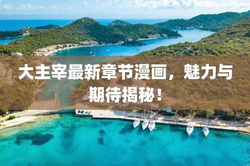 大主宰最新章節(jié)漫畫，魅力與期待揭秘！