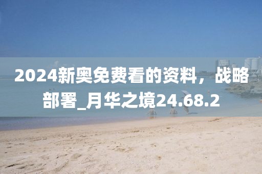 2024新奧免費看的資料，戰(zhàn)略部署_月華之境24.68.2