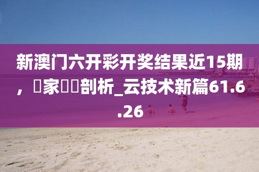 新澳門六開彩開獎結(jié)果近15期，專家觀點剖析_云技術(shù)新篇61.6.26