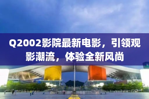 Q2002影院最新電影，引領(lǐng)觀影潮流，體驗(yàn)全新風(fēng)尚