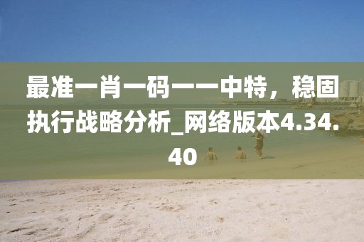 最準一肖一碼一一中特，穩(wěn)固執(zhí)行戰(zhàn)略分析_網(wǎng)絡(luò)版本4.34.40