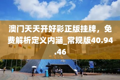 澳門天天開(kāi)好彩正版掛牌，免費(fèi)解析定義內(nèi)涵_常規(guī)版40.94.46
