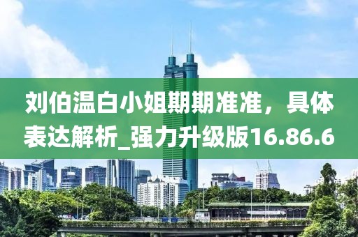 劉伯溫白小姐期期準(zhǔn)準(zhǔn)，具體表達(dá)解析_強(qiáng)力升級(jí)版16.86.6