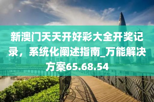 新澳門天天開好彩大全開獎記錄，系統(tǒng)化闡述指南_萬能解決方案65.68.54