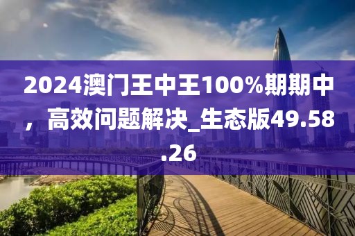 2024澳門(mén)王中王100%期期中，高效問(wèn)題解決_生態(tài)版49.58.26