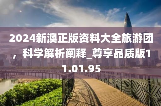 2024新澳正版資料大全旅游團(tuán)，科學(xué)解析闡釋_尊享品質(zhì)版11.01.95