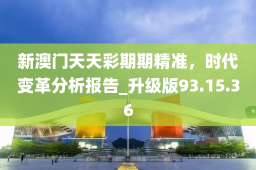 新澳門天天彩期期精準(zhǔn)，時代變革分析報告_升級版93.15.36