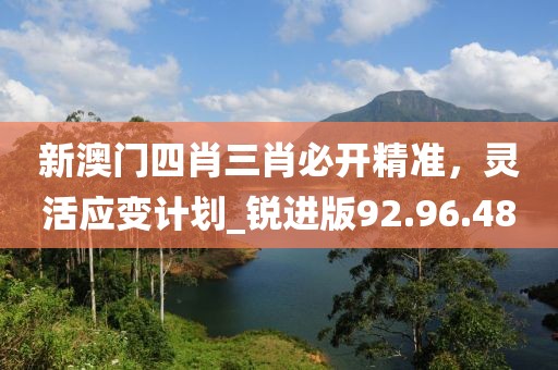 新澳門(mén)四肖三肖必開(kāi)精準(zhǔn)，靈活應(yīng)變計(jì)劃_銳進(jìn)版92.96.48