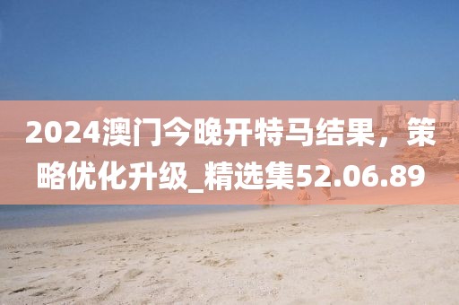 2024澳門今晚開特馬結(jié)果，策略優(yōu)化升級_精選集52.06.89