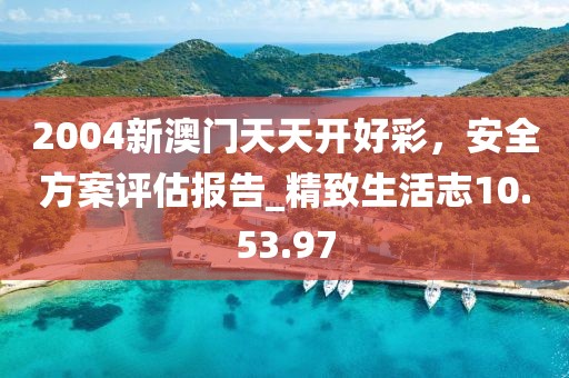 2004新澳門(mén)天天開(kāi)好彩，安全方案評(píng)估報(bào)告_精致生活志10.53.97