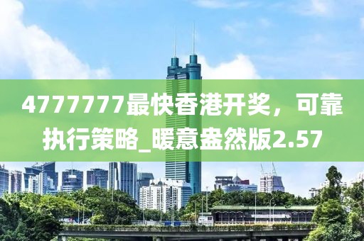 4777777最快香港開獎，可靠執(zhí)行策略_暖意盎然版2.57