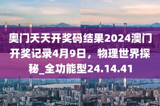奧門天天開獎碼結(jié)果2024澳門開獎記錄4月9日，物理世界探秘_全功能型24.14.41