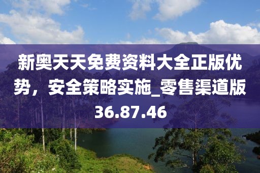 新奧天天免費資料大全正版優(yōu)勢，安全策略實施_零售渠道版36.87.46
