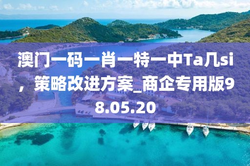 澳門(mén)一碼一肖一特一中Ta幾si，策略改進(jìn)方案_商企專(zhuān)用版98.05.20