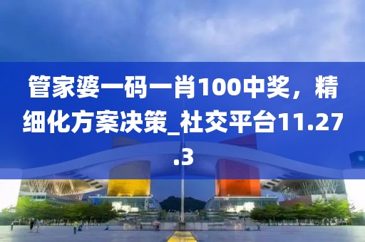 管家婆一碼一肖100中獎(jiǎng)，精細(xì)化方案決策_(dá)社交平臺(tái)11.27.3