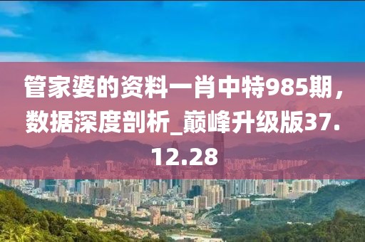 管家婆的資料一肖中特985期，數(shù)據(jù)深度剖析_巔峰升級版37.12.28
