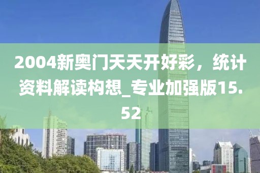 2004新奧門(mén)天天開(kāi)好彩，統(tǒng)計(jì)資料解讀構(gòu)想_專業(yè)加強(qiáng)版15.52