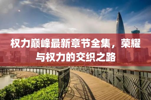 權(quán)力巔峰最新章節(jié)全集，榮耀與權(quán)力的交織之路