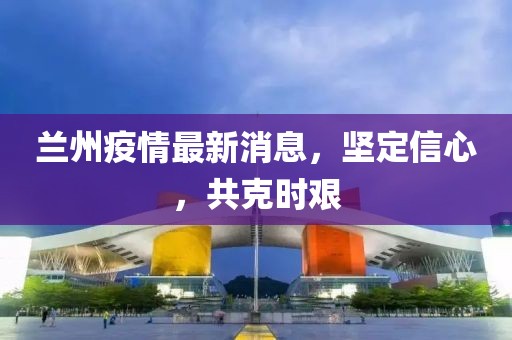 蘭州疫情最新消息，堅定信心，共克時艱