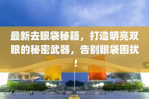 最新去眼袋秘籍，打造明亮雙眼的秘密武器，告別眼袋困擾！
