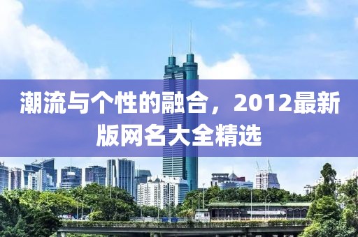 潮流與個(gè)性的融合，2012最新版網(wǎng)名大全精選