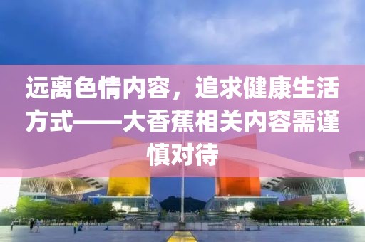 遠(yuǎn)離色情內(nèi)容，追求健康生活方式——大香蕉相關(guān)內(nèi)容需謹(jǐn)慎對(duì)待